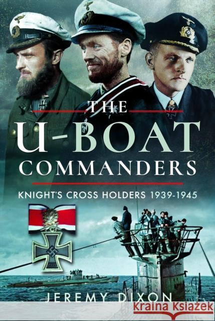 The U-Boat Commanders: Knight’s Cross Holders, 1939–1945 Jeremy Dixon 9781399021814 Pen & Sword Books Ltd - książka