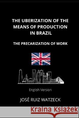The Uberization of the Means of Production in Brazil: The Precarization of Work Jose Ruiz Watzeck   9798374304862 Independently Published - książka