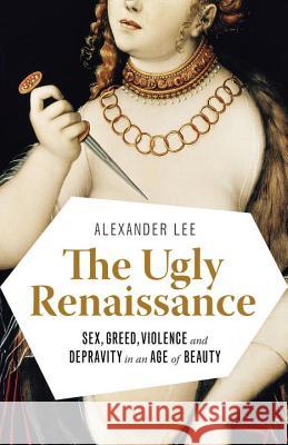The Ugly Renaissance: Sex, Greed, Violence and Depravity in an Age of Beauty Alexander Lee 9780345802927 Anchor Books - książka