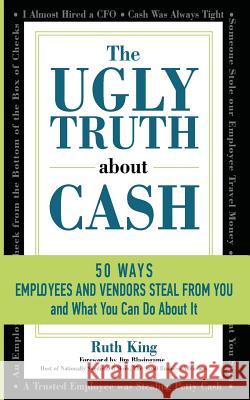 The Ugly Truth About Cash: 50 WAYS EMPLOYEES AND VENDORS CAN STEAL FROM YOU... and What You Can Do About It King, Ruth 9781610059350 Booklogix - książka