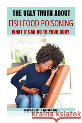 The Ugly Truth About Fish Food Poisoning: What It Can Do To Your Body Johnson, Natalie 9781519561008 Createspace Independent Publishing Platform - książka