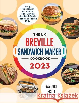The UK Breville Sandwich Maker Cookbook 2023: Tasty, Time-Saving Recipes for Your Breville Sandwich/Panini Press and Toastie Maker Kayleigh Scott   9781804462195 Elise Power - książka