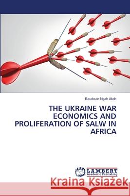The Ukraine War Economics and Proliferation of Salw in Africa Baudouin Ngah Akoh 9786207485550 LAP Lambert Academic Publishing - książka
