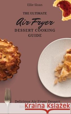 The Ultimate Air Fryer Dessert Cooking Guide: Delicious Air Fryer Dessert Recipes For Everyone Ellie Sloan 9781803174983 Ellie Sloan - książka