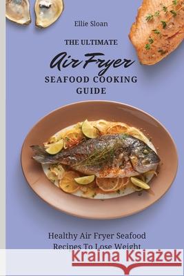 The Ultimate Air Fryer Seafood Cooking Guide: Healthy Air Fryer Seafood Recipes To Lose Weight Ellie Sloan 9781803174891 Ellie Sloan - książka