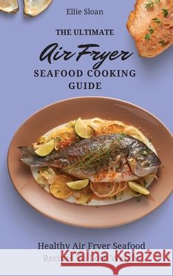 The Ultimate Air Fryer Seafood Cooking Guide: Healthy Air Fryer Seafood Recipes To Lose Weight Ellie Sloan 9781803174907 Ellie Sloan - książka