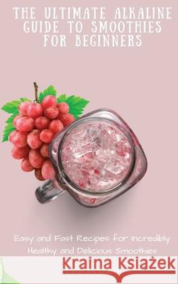 The Ultimate Alkaline Guide to Smoothies for Beginners: Easy and Fast Recipes for Incredibly Healthy and Delicious Smoothies Bella Francis 9781802695229 Bella Francis - książka