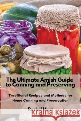 The Ultimate Amish Guide to Canning and Preserving: Traditional Recipes and Methods for Home Canning and Preservation Rachel Mast   9781803620725 Eclectic Editions Limited - książka