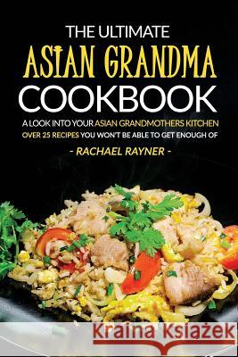 The Ultimate Asian Grandma Cookbook: A Look into Your Asian Grandmothers Kitchen - Over 25 Recipes You Won't Be Able to Get Enough Of Rayner, Rachael 9781537776477 Createspace Independent Publishing Platform - książka
