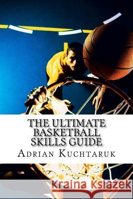 The Ultimate Basketball Skills Guide Mr Adrian Andrew Kuchtaruk Dr Andrew Ihor Kuchtaruk Mrs Helen Petryk 9781502485205 Createspace Independent Publishing Platform - książka