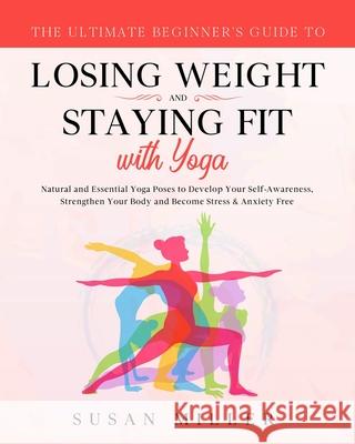 The Ultimate Beginner's Guide to Losing Weight and Staying Fit with Yoga: Natural and Essential Yoga Poses to Develop Your Self-Awareness, Strengthen Susan Miller 9781087884189 Indy Pub - książka