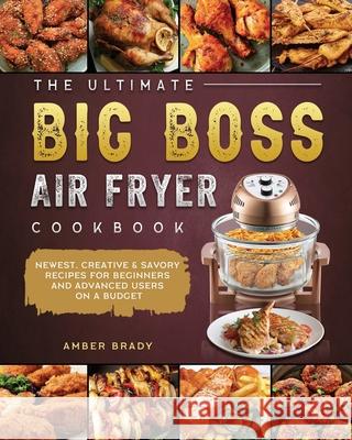 The Ultimate Big Boss Air Fryer Cookbook: Newest, Creative & Savory Recipes for Beginners and Advanced Users on A Budget Amber Brady 9781802447941 Amber Brady - książka