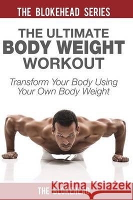 The Ultimate Body Weight Workout: Transform Your Body Using Your Own Body Weight The Blokehead 9781320571234 Blurb - książka