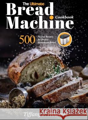 The Ultimate Bread Machine Cookbook: 500 No-fuss Recipes for Perfect Homemade Bread Tiffany J. Howard 9781637335765 Mighty Publishing - książka