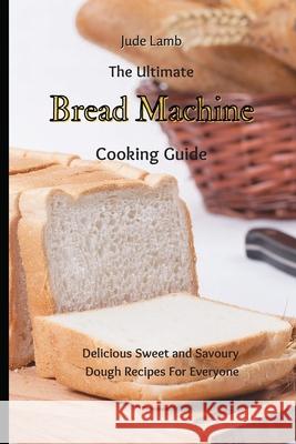 The Ultimate Bread Machine Cooking Guide: Delicious Sweet and Savoury Dough Recipes For Everyone Jude Lamb 9781802697674 Jude Lamb - książka