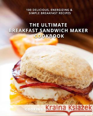 The Ultimate Breakfast Sandwich Maker Cookbook: 100 Delicious, Energizing and Simple Breakfast Recipes Cooking with a. Foodie 9781514286005 Createspace - książka