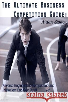 The Ultimate Business Competition Guide: : Reverse Engineer the Competition and Make 'em Eat Your Dust! Sisko, Aiden J. 9781500674984 Createspace - książka