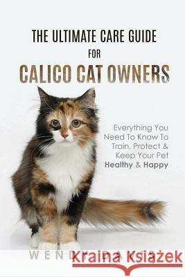 The Ultimate Care Guide For Calico Cat Owners: Everything You Need To Know To Train, Protect & Keep Your Pet Healthy & Happy Wendy Davis 9789811166853 Atticus Publications - książka
