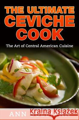 The Ultimate Ceviche Chef: The Art Of Central American Cuisine Sullivan, Ann 9781540345783 Createspace Independent Publishing Platform - książka