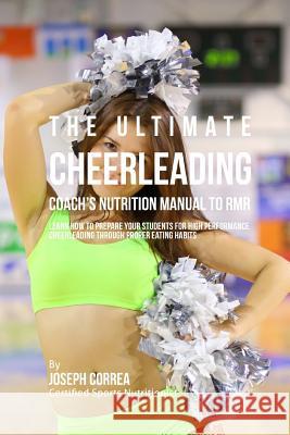 The Ultimate Cheerleading Coach's Nutrition Manual To RMR: Learn How To Prepare Your Students For High Performance Cheerleading Through Proper Eating Correa (Certified Sports Nutritionist) 9781523768790 Createspace Independent Publishing Platform - książka