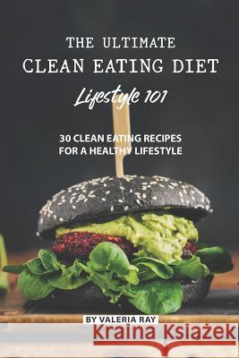 The Ultimate Clean Eating Diet Lifestyle 101: 30 Clean Eating Recipes for A Healthy Lifestyle Valeria Ray 9781082198403 Independently Published - książka