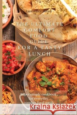 The Ultimate Comfort Food Guide For A Tasty Lunch: Super simple cookbook for everyday comfort food meals Lawrence Mead 9781803175249 Lawrence Mead - książka