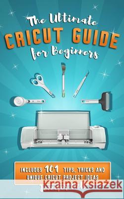 The Ultimate Cricut Guide for Beginners: 101 Tips, Tricks and Unique Project Ideas, a Step by Step Guide for Beginners, Includes Explore Air 2 and Des Jennifer Bell 9781094960890 Independently Published - książka