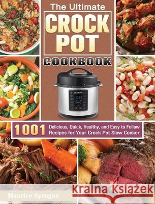 The Ultimate Crock Pot Cookbook: 1001 Delicious, Quick, Healthy, and Easy to Follow Recipes for Your Crock Pot Slow Cooker Maurice Sprague 9781649846594 Maurice Sprague - książka
