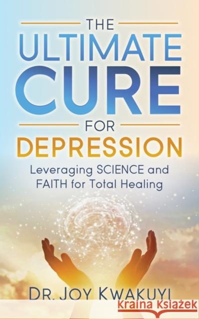 The Ultimate Cure for Depression: Leveraging Science and Faith for Total Healing Joy Kwakuyi 9781642797718 Morgan James Publishing - książka