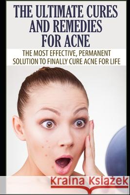 The Ultimate Cures and Remedies For Acne: The Most Effective, Permanent Solution To Finally Cure Acne For Life Elizabeth Grace 9781973164463 Independently Published - książka