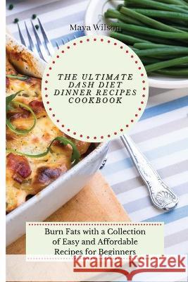 The Ultimate Dash Diet Dinner Recipes Cookbook: Burn Fats with a Collection of Easy and Affordable Recipes for Beginners Maya Wilson 9781802690729 Maya Wilson - książka