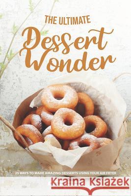 The Ultimate Dessert Wonder: 25 Ways to make Amazing Desserts using your Air Fryer Sophia Freeman 9781099995262 Independently Published - książka