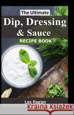 The Ultimate Dip, Dressing & Sauce RECIPE BOOK Ilagan, Les 9781519481511 Createspace Independent Publishing Platform - książka