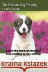 The Ultimate Dog Training Crash Course: Learn the fundamentals of dog training in one sitting! Humphries, Raquel 9781500349493 Createspace
