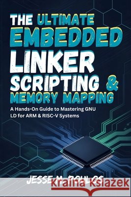 The Ultimate Embedded Linker Scripting & Memory Mapping: A Hands-On Guide to Mastering GNU LD for ARM & RISC-V Systems Poulos, Jesse M. 9798272389749 Independently Published - książka