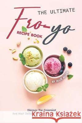 The Ultimate Fro-Yo Recipe Book: Discover the Creamiest and Most Delicious Frozen Yogurt Recipes Ever! Allie Allen 9781694897756 Independently Published - książka