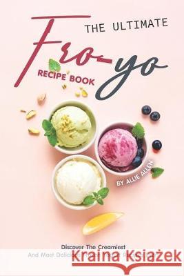 The Ultimate Fro-Yo Recipe Book: Discover the Creamiest and Most Delicious Frozen Yogurt Recipes Ever! Allie Allen 9781694899958 Independently Published - książka