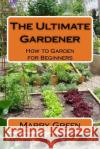 The Ultimate Gardener: How to Garden for Beginners Marry Green 9781523681068 Createspace Independent Publishing Platform