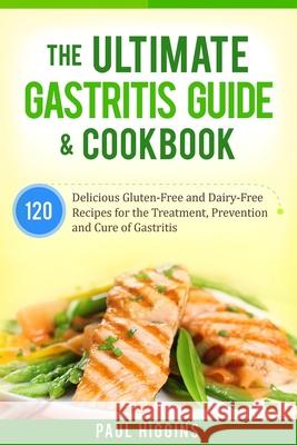 The Ultimate Gastritis Guide & Cookbook: 120 Delicious Gluten-Free and Dairy-Free Recipes for the Treatment, Prevention and Cure of Gastritis Paul Higgins 9781979024136 Createspace Independent Publishing Platform - książka