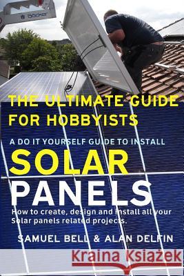 The Ultimate Guide for Hobbyists a Do It Yourself Guide to Install Solar Panels: How to Create, Design and Install All Your Solar Panels Related Proje Alan Adrian Delfi Samuel Bell 9781792159350 Independently Published - książka