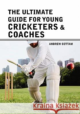 The ultimate guide for Young cricketers & coaches Andrew Cottam 9781456882778 Xlibris - książka