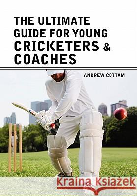The ultimate guide for Young cricketers & coaches Andrew Cottam 9781456882785 Xlibris - książka