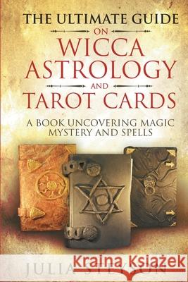 The Ultimate Guide on Wicca, Witchcraft, Astrology, and Tarot Cards: A Book Uncovering Magic, Mystery and Spells: A Bible on Witchcraft (New Age and D Julia Steyson 9781838458119 House of Books - książka