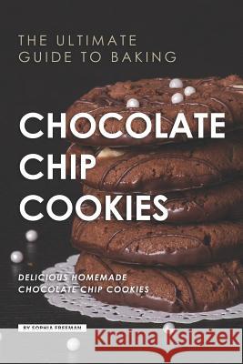 The Ultimate Guide to Baking Chocolate Chip Cookies: 25 Delicious Homemade Chocolate Chip Cookies Sophia Freeman 9781099561504 Independently Published - książka