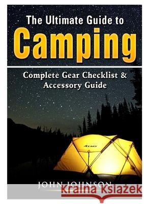 The Ultimate Guide to Camping: Complete Gear Checklist & Accessory Guide John Johnson 9780359889334 Abbott Properties - książka