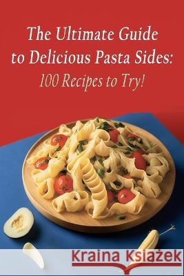 The Ultimate Guide to Delicious Pasta Sides: 100 Recipes to Try! Chez Bella   9798399346458 Independently Published - książka