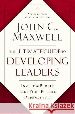 The Ultimate Guide to Developing Leaders: Invest in People Like Your Future Depends on It John C. Maxwell 9781400246212 HarperCollins Leadership - książka