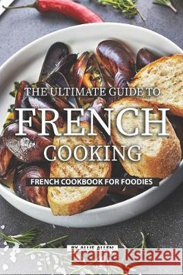 The Ultimate Guide to French Cooking: French Cookbook for Foodies Allie Allen 9781686922121 Independently Published - książka