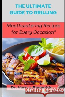 The Ultimate Guide to Grilling: Mouthwatering Recipes for Every Occasion Dr Vera J Reynolds   9798391875444 Independently Published - książka