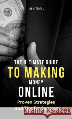 The Ultimate Guide to Making Money Online: Proven Strategies and Tips for Success Jim Stephens   9781088168035 IngramSpark - książka